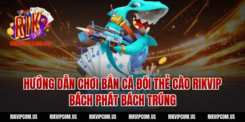 Hướng dẫn chơi bắn cá đổi thẻ cào Rikvip bách phát bách trúng