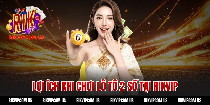 Lợi ích khi chơi lô tô 2 số tại Rikvip