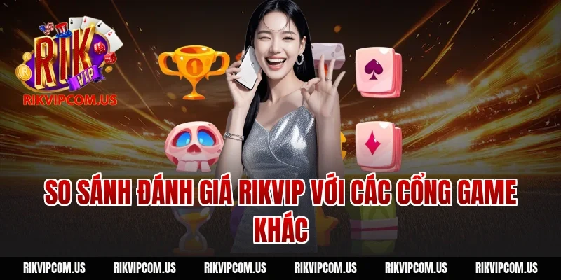 So sánh Đánh giá Rikvip với các cổng game khác